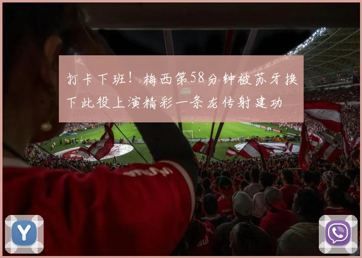 打卡下班！梅西第58分钟被苏牙换下此役上演精彩一条龙传射建功