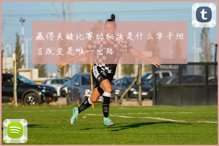 赢得关键比赛的秘诀是什么华子坦言改变是唯一出路