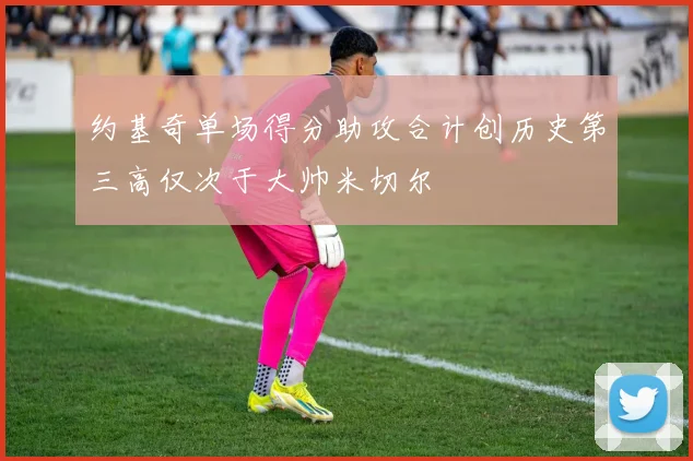 约基奇单场得分助攻合计创历史第三高仅次于大帅米切尔