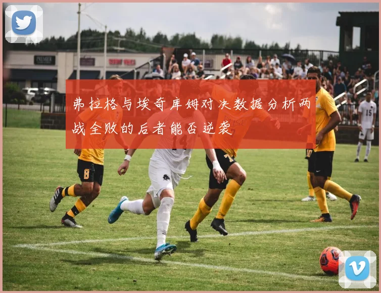 弗拉格与埃奇库姆对决数据分析两战全败的后者能否逆袭
