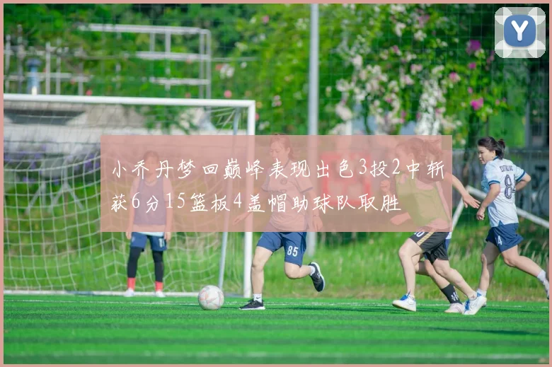 小乔丹梦回巅峰表现出色3投2中斩获6分15篮板4盖帽助球队取胜