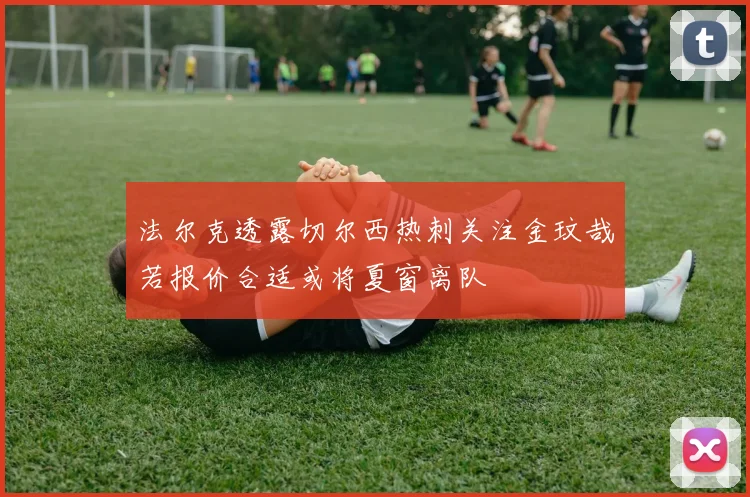 法尔克透露切尔西热刺关注金玟哉若报价合适或将夏窗离队