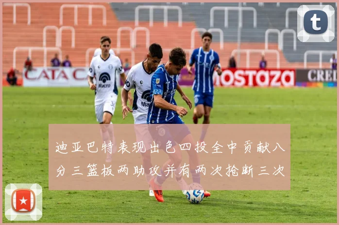 迪亚巴特表现出色四投全中贡献八分三篮板两助攻并有两次抢断三次盖帽