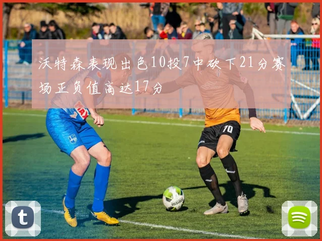沃特森表现出色10投7中砍下21分赛场正负值高达17分