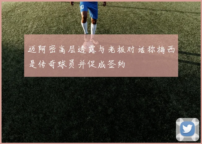 迈阿密高层透露与老板对话称梅西是传奇球员并促成签约