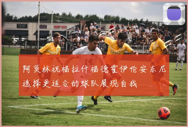 阿莫林祝福拉什福德霍伊伦安东尼选择更适合的球队展现自我