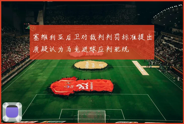 塞维利亚后卫对裁判判罚标准提出质疑认为马竞进球应判犯规