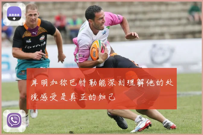 库明加称巴特勒能深刻理解他的处境感受是真正的知己
