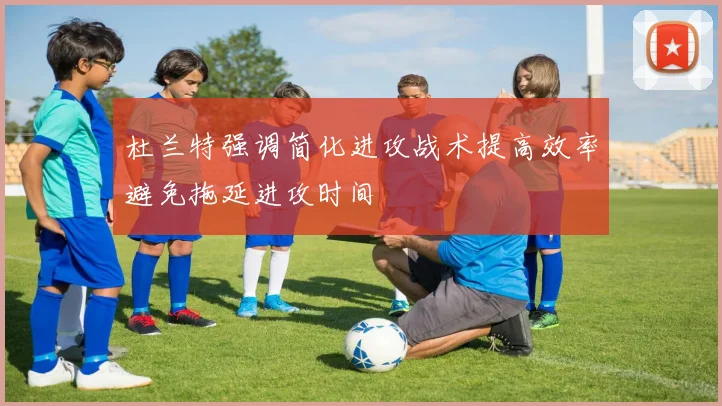 杜兰特强调简化进攻战术提高效率避免拖延进攻时间
