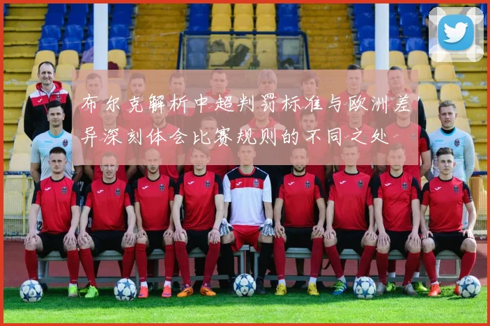 布尔克解析中超判罚标准与欧洲差异深刻体会比赛规则的不同之处