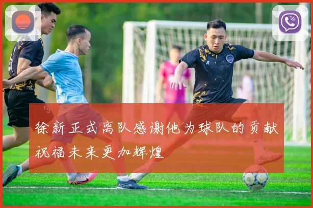 徐新正式离队感谢他为球队的贡献祝福未来更加辉煌