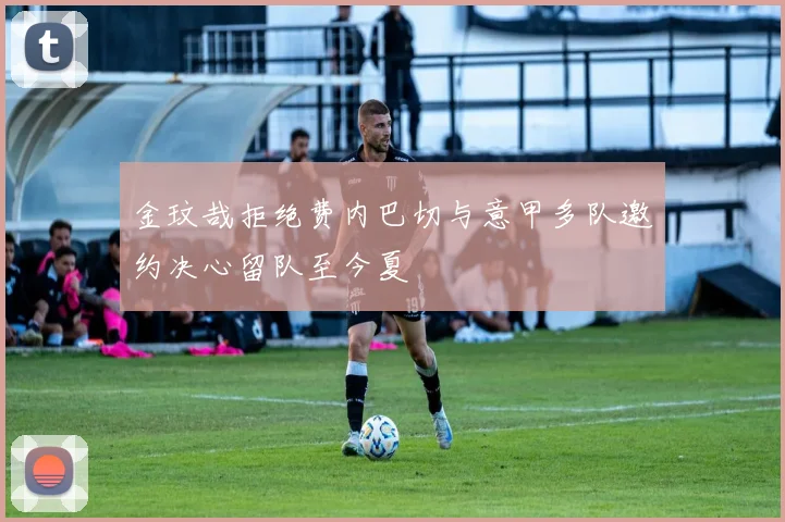 金玟哉拒绝费内巴切与意甲多队邀约决心留队至今夏