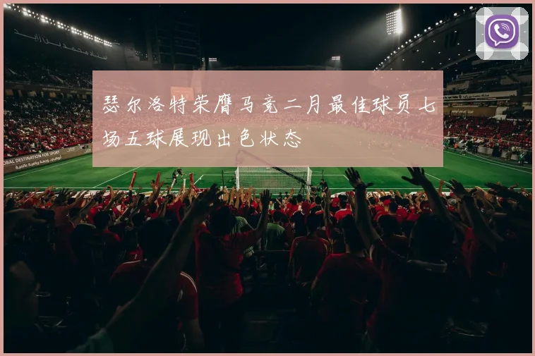 瑟尔洛特荣膺马竞二月最佳球员七场五球展现出色状态