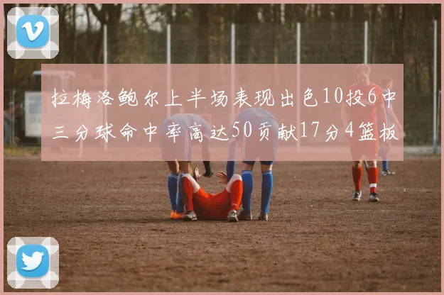 拉梅洛鲍尔上半场表现出色10投6中三分球命中率高达50贡献17分4篮板2助攻4抢断