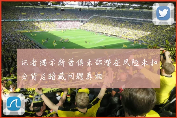 记者揭示新晋俱乐部潜在风险未扣分背后暗藏问题真相