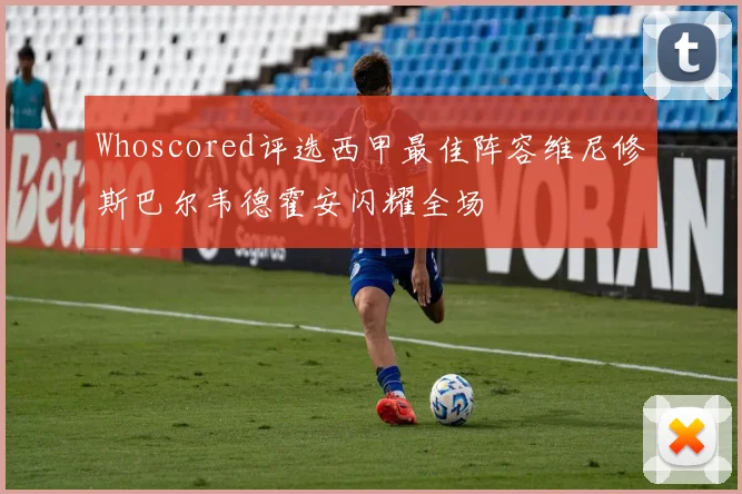 Whoscored评选西甲最佳阵容维尼修斯巴尔韦德霍安闪耀全场