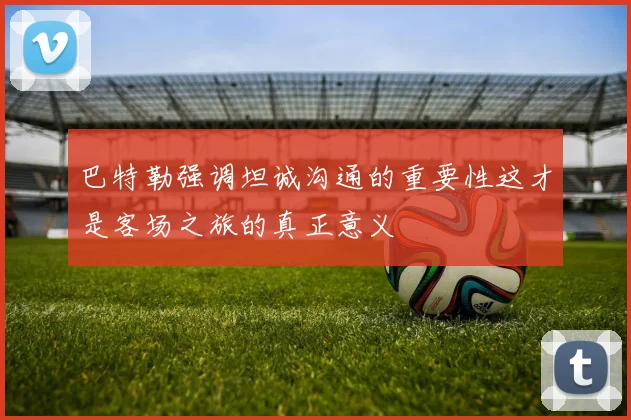 巴特勒强调坦诚沟通的重要性这才是客场之旅的真正意义