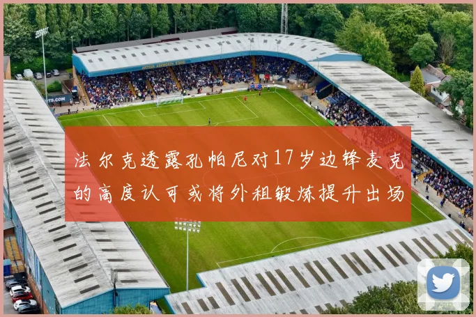 法尔克透露孔帕尼对17岁边锋麦克的高度认可或将外租锻炼提升出场机会