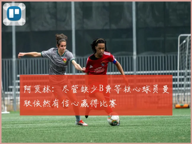 阿莫林：尽管缺少B费等核心球员曼联依然有信心赢得比赛