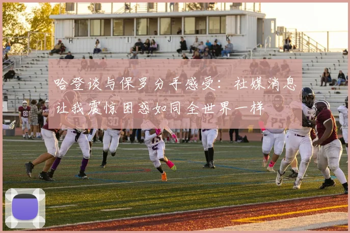 哈登谈与保罗分手感受：社媒消息让我震惊困惑如同全世界一样