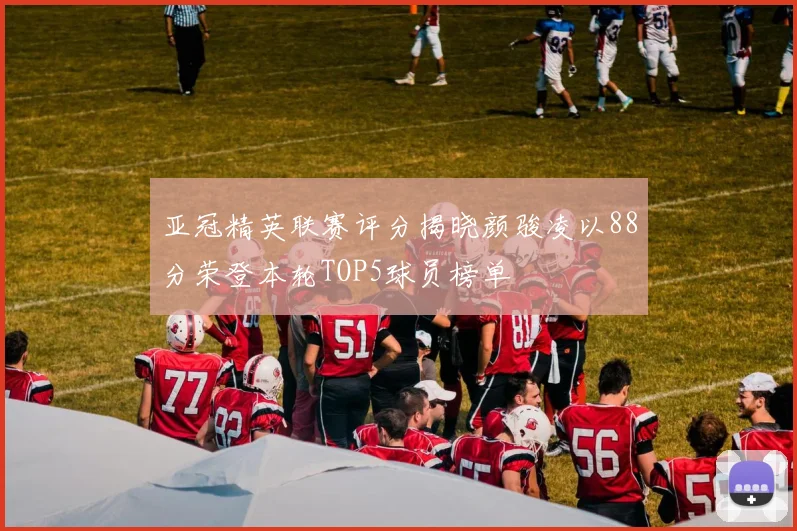 亚冠精英联赛评分揭晓颜骏凌以88分荣登本轮TOP5球员榜单