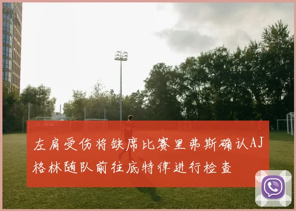 左肩受伤将缺席比赛里弗斯确认AJ格林随队前往底特律进行检查