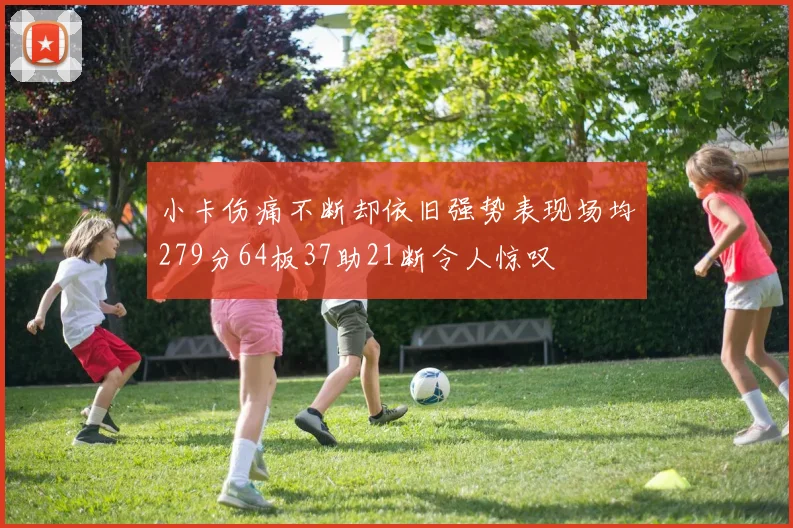 小卡伤痛不断却依旧强势表现场均279分64板37助21断令人惊叹