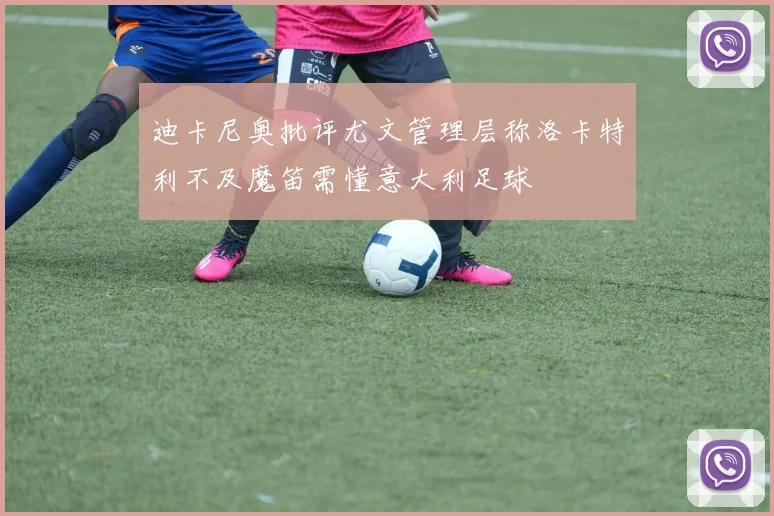 迪卡尼奥批评尤文管理层称洛卡特利不及魔笛需懂意大利足球