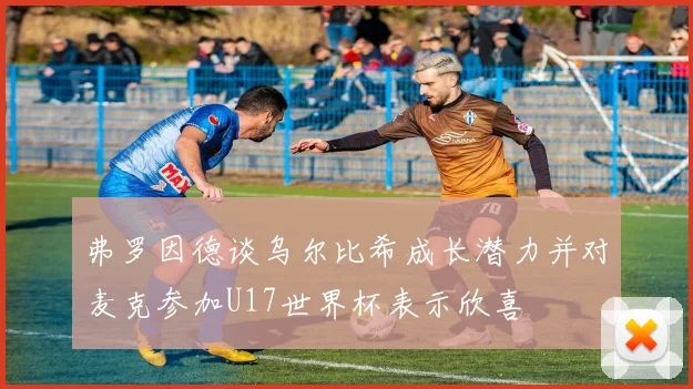 弗罗因德谈乌尔比希成长潜力并对麦克参加U17世界杯表示欣喜