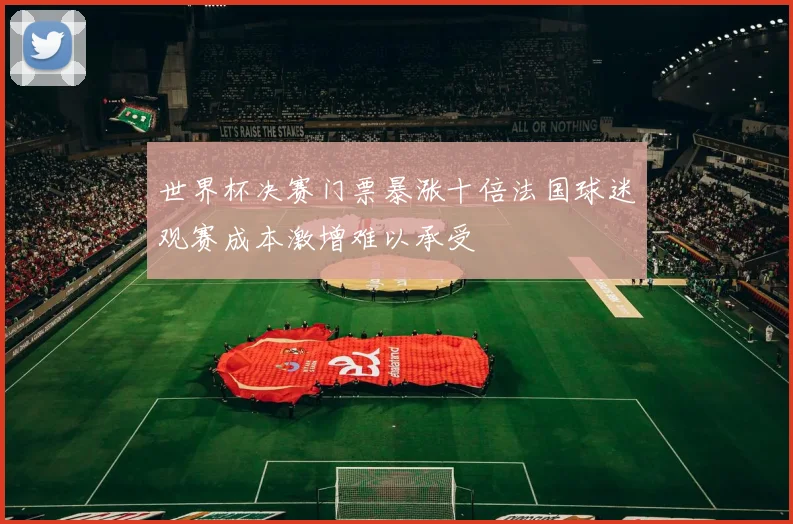 世界杯决赛门票暴涨十倍法国球迷观赛成本激增难以承受