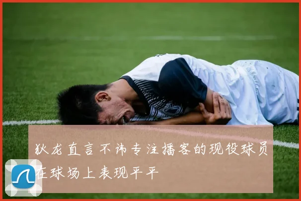 狄龙直言不讳专注播客的现役球员在球场上表现平平