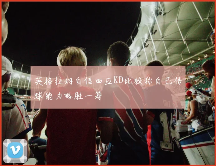 英格拉姆自信回应KD比较称自己传球能力略胜一筹