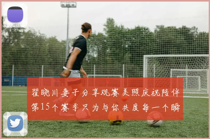 翟晓川妻子分享观赛美照庆祝陪伴第15个赛季只为与你共度每一个瞬间