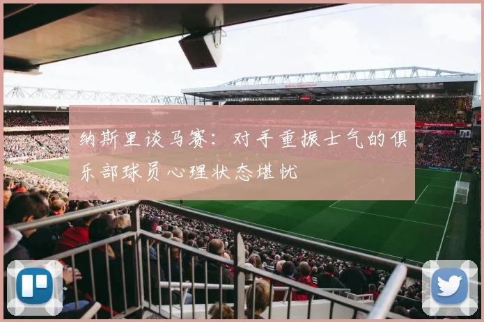 纳斯里谈马赛：对手重振士气的俱乐部球员心理状态堪忧