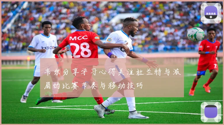 韦尔分享学习心得关注杜兰特与浓眉的比赛节奏与移动技巧