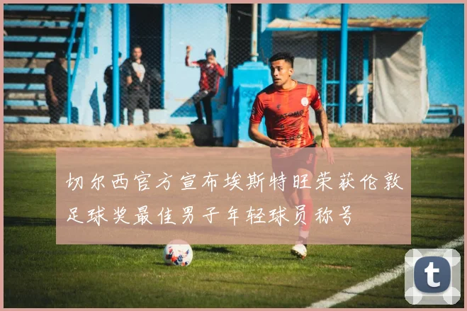 切尔西官方宣布埃斯特旺荣获伦敦足球奖最佳男子年轻球员称号