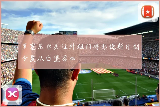 罗塞尼尔关注外租门将彭德斯计划今夏从白堡召回