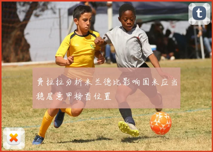 费拉拉分析米兰德比影响国米应当稳居意甲榜首位置