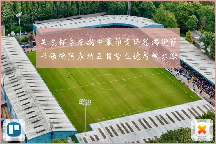 足总杯争夺战中最昂贵阵容揭晓萨卡领衔阿森纳五将哈兰德与帕尔默同在列