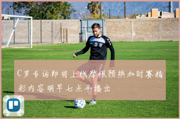 C罗专访即将上线摩根预热加时赛精彩内容明早七点半播出
