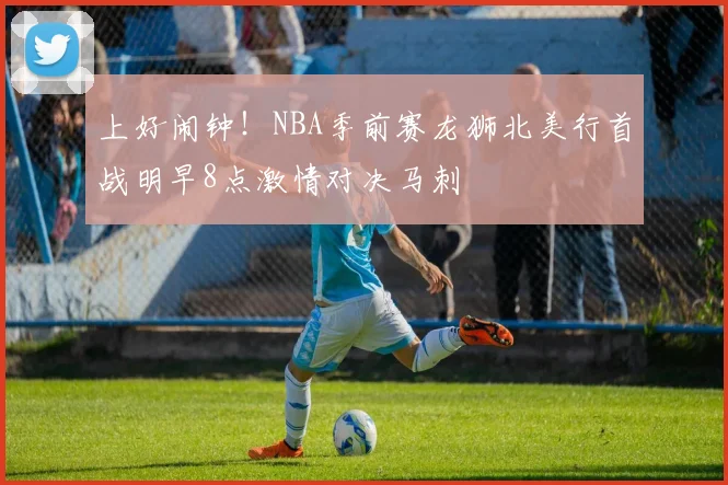 上好闹钟！NBA季前赛龙狮北美行首战明早8点激情对决马刺