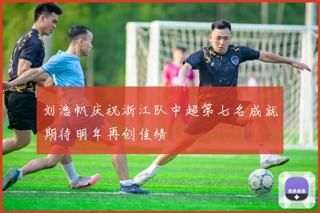 刘浩帆庆祝浙江队中超第七名成就期待明年再创佳绩
