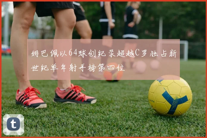 姆巴佩以64球创纪录超越C罗独占新世纪单年射手榜第四位