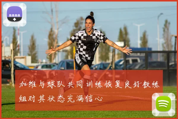 加维与球队共同训练恢复良好教练组对其状态充满信心