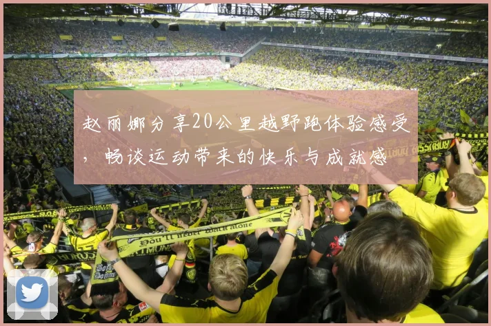 赵丽娜分享20公里越野跑体验感受，畅谈运动带来的快乐与成就感