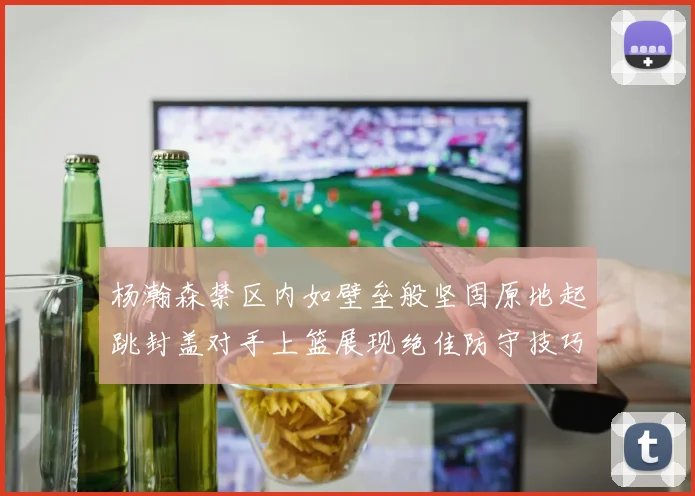 杨瀚森禁区内如壁垒般坚固原地起跳封盖对手上篮展现绝佳防守技巧