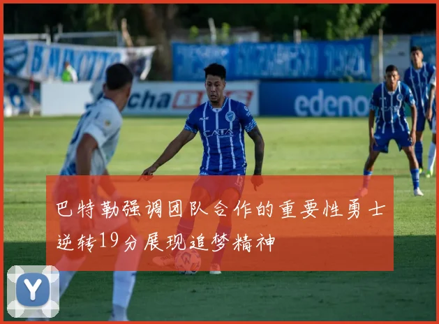 巴特勒强调团队合作的重要性勇士逆转19分展现追梦精神