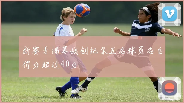 新赛季揭幕战创纪录五名球员各自得分超过40分