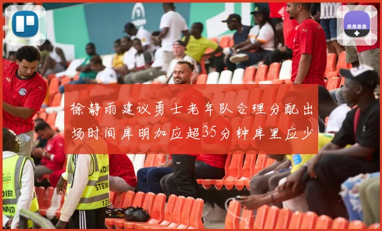 徐静雨建议勇士老年队合理分配出场时间库明加应超35分钟库里应少于30分钟